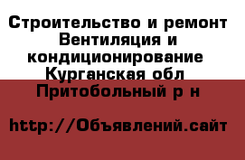 Строительство и ремонт Вентиляция и кондиционирование. Курганская обл.,Притобольный р-н